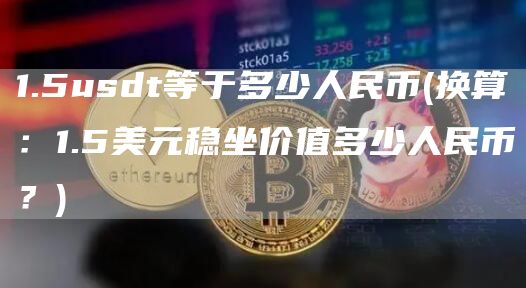 1.5usdt等于多少人民币 - 换算：1.5美元稳坐价值多少人民币？
